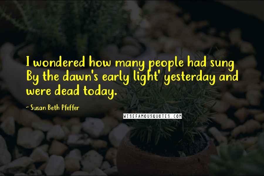 Susan Beth Pfeffer quotes: I wondered how many people had sung By the dawn's early light' yesterday and were dead today.