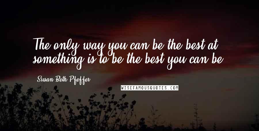 Susan Beth Pfeffer quotes: The only way you can be the best at something is to be the best you can be.