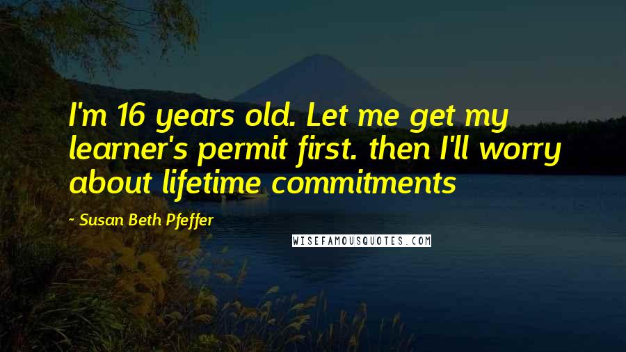 Susan Beth Pfeffer quotes: I'm 16 years old. Let me get my learner's permit first. then I'll worry about lifetime commitments