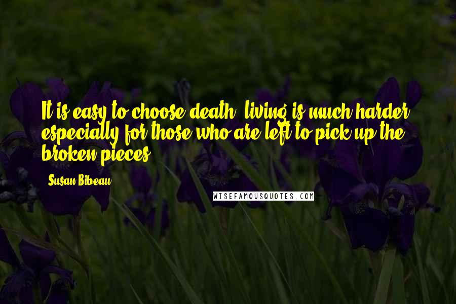 Susan Bibeau quotes: It is easy to choose death, living is much harder, especially for those who are left to pick up the broken pieces.