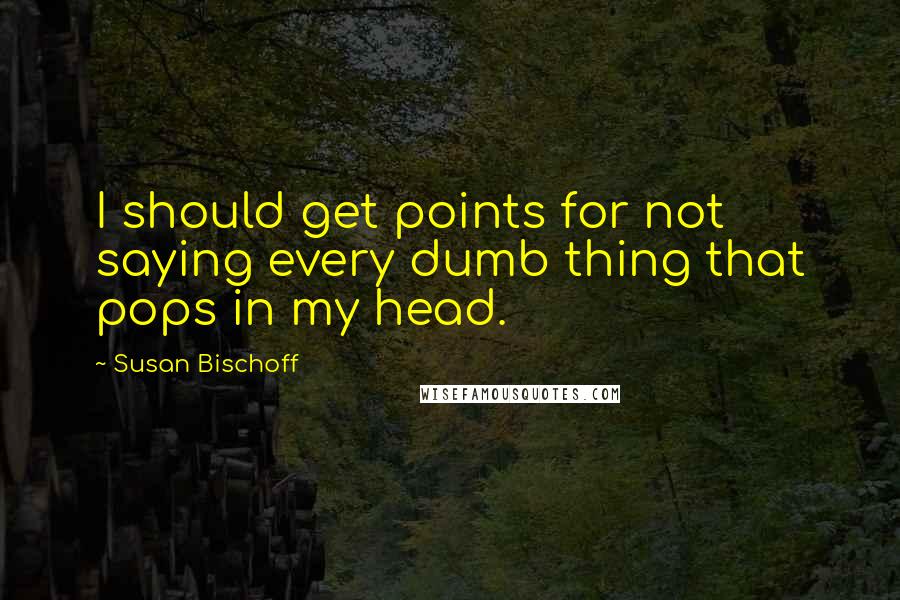 Susan Bischoff quotes: I should get points for not saying every dumb thing that pops in my head.