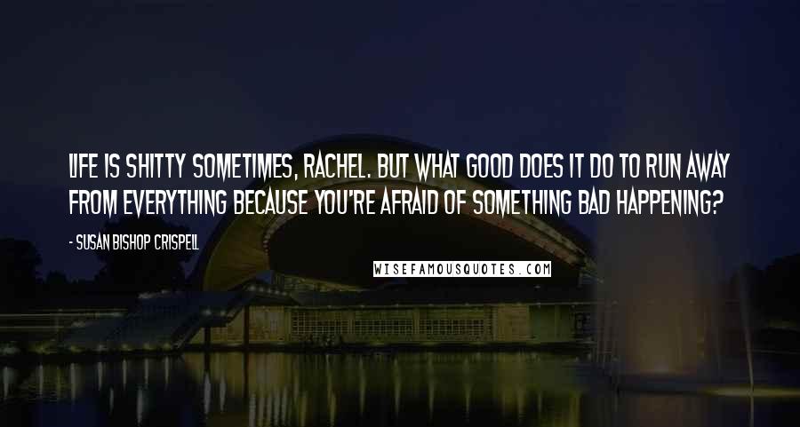 Susan Bishop Crispell quotes: Life is shitty sometimes, Rachel. But what good does it do to run away from everything because you're afraid of something bad happening?