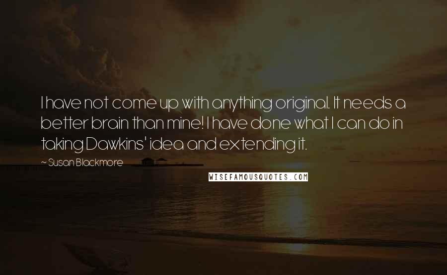 Susan Blackmore quotes: I have not come up with anything original. It needs a better brain than mine! I have done what I can do in taking Dawkins' idea and extending it.