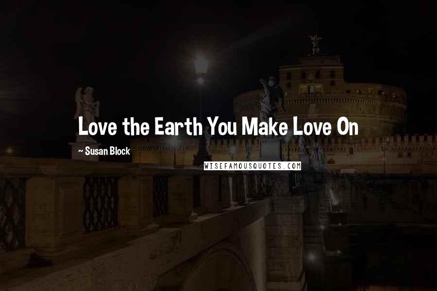 Susan Block quotes: Love the Earth You Make Love On