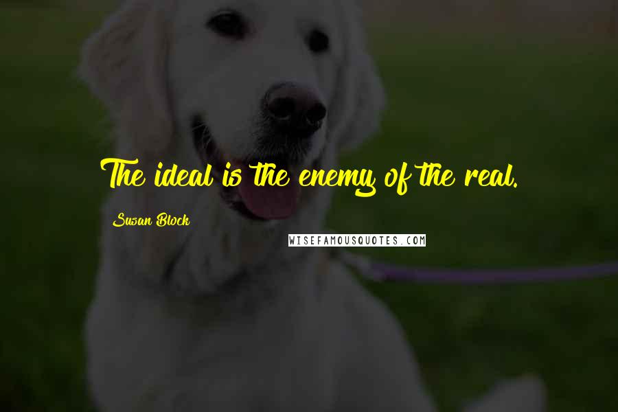 Susan Block quotes: The ideal is the enemy of the real.