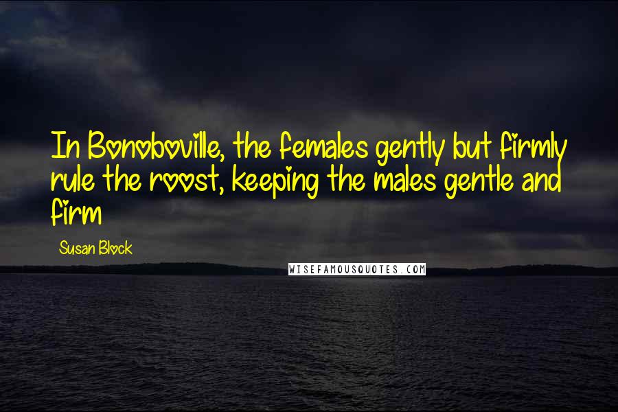 Susan Block quotes: In Bonoboville, the females gently but firmly rule the roost, keeping the males gentle and firm