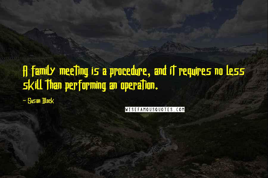 Susan Block quotes: A family meeting is a procedure, and it requires no less skill than performing an operation.