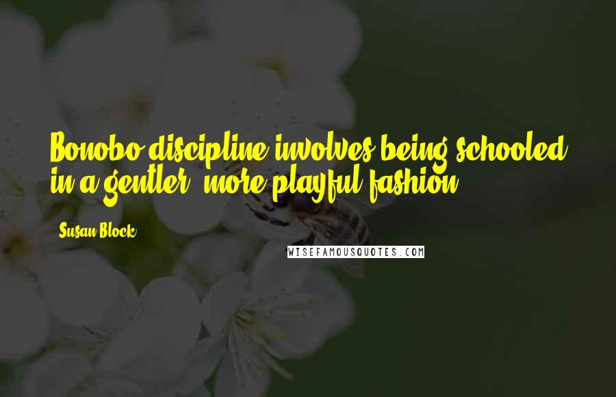 Susan Block quotes: Bonobo discipline involves being schooled in a gentler, more playful fashion.
