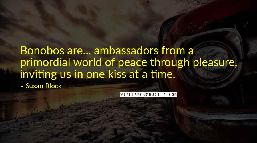 Susan Block quotes: Bonobos are... ambassadors from a primordial world of peace through pleasure, inviting us in one kiss at a time.