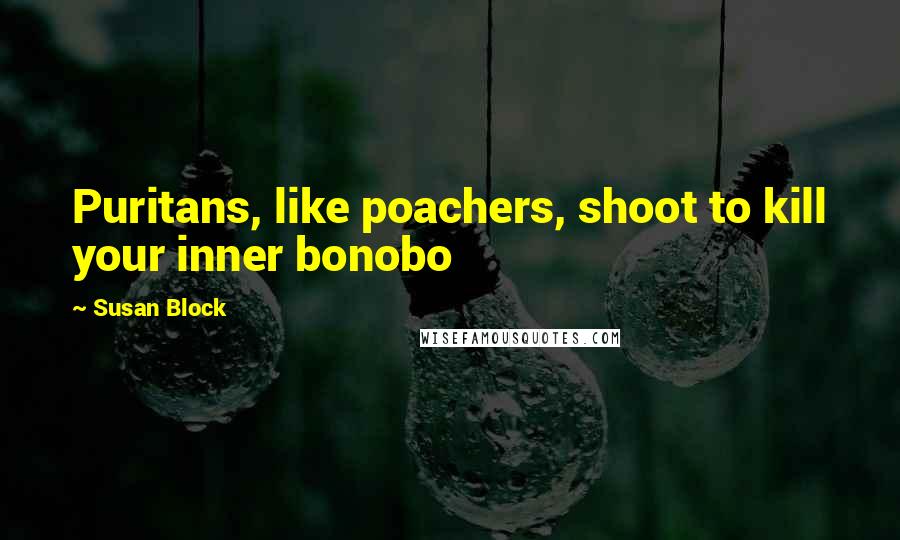 Susan Block quotes: Puritans, like poachers, shoot to kill your inner bonobo