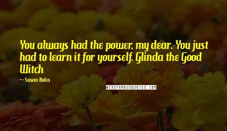 Susan Boles quotes: You always had the power, my dear. You just had to learn it for yourself. Glinda the Good Witch