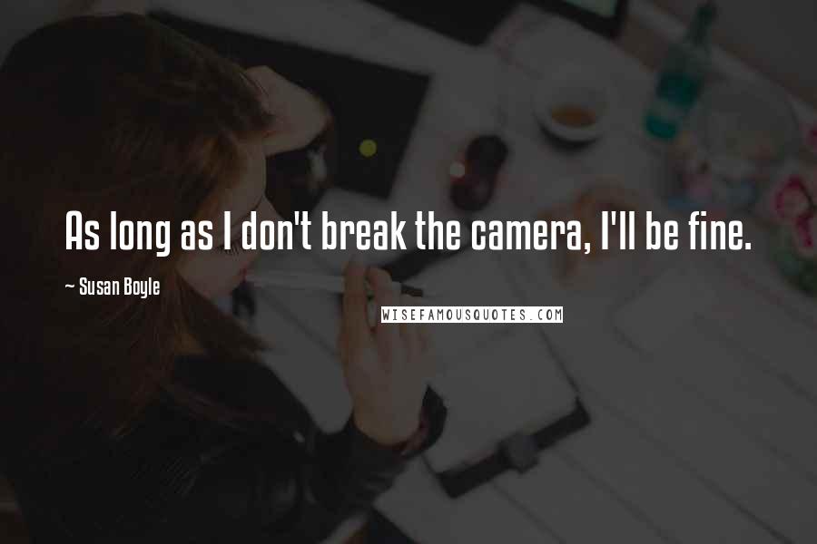Susan Boyle quotes: As long as I don't break the camera, I'll be fine. Susan Boyle quotes: As long as I don't break the camera, I'll be fine.