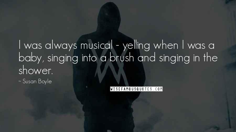 Susan Boyle quotes: I was always musical - yelling when I was a baby, singing into a brush and singing in the shower.