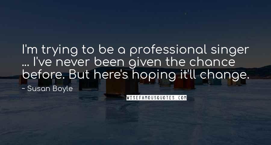 Susan Boyle quotes: I'm trying to be a professional singer ... I've never been given the chance before. But here's hoping it'll change.