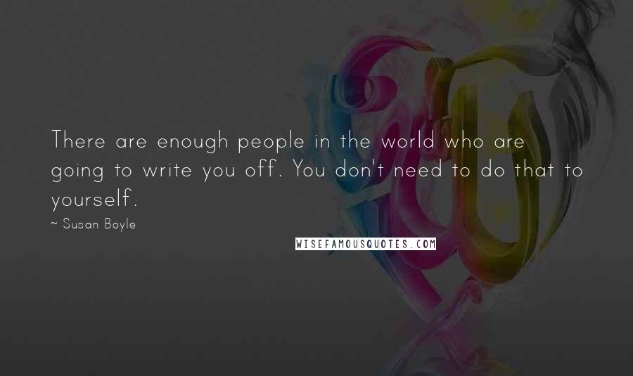 Susan Boyle quotes: There are enough people in the world who are going to write you off. You don't need to do that to yourself. Susan Boyle quotes: There are enough people in the world who are going to write you off. You don't need to do that to yourself.