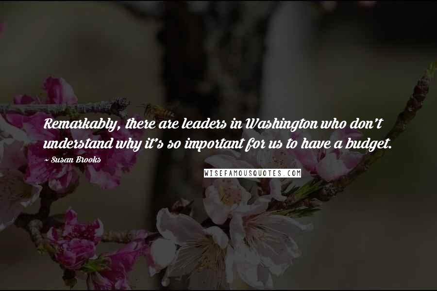 Susan Brooks quotes: Remarkably, there are leaders in Washington who don't understand why it's so important for us to have a budget.