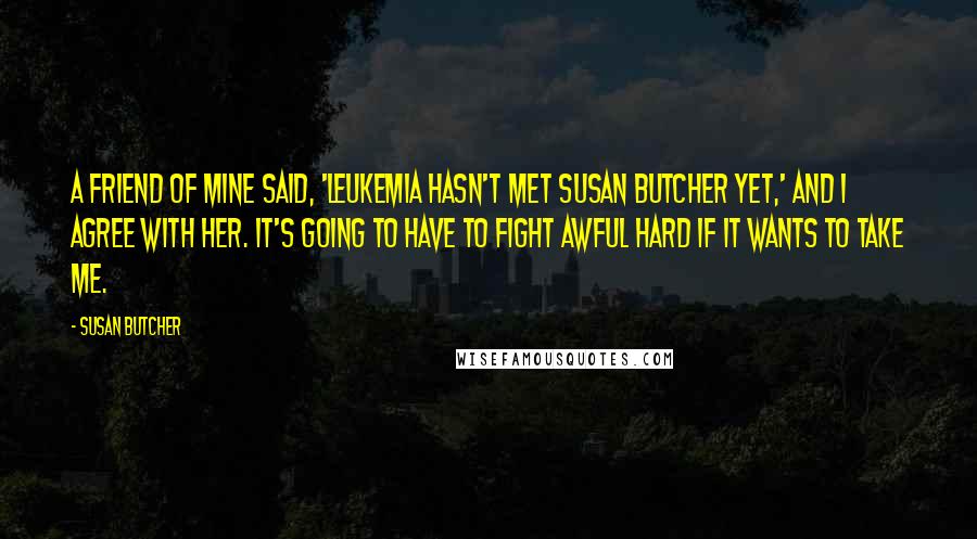 Susan Butcher quotes: A friend of mine said, 'Leukemia hasn't met Susan Butcher yet,' and I agree with her. It's going to have to fight awful hard if it wants to take me.