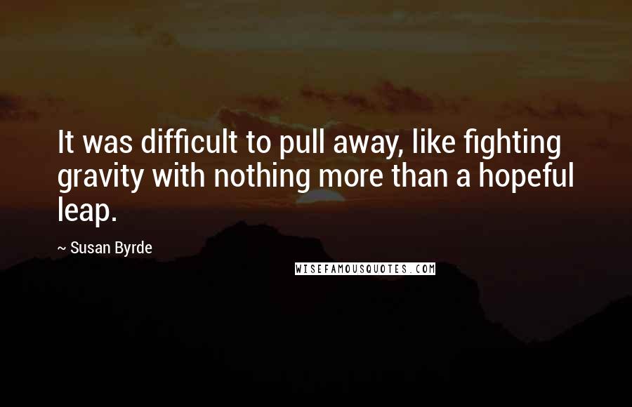 Susan Byrde quotes: It was difficult to pull away, like fighting gravity with nothing more than a hopeful leap.