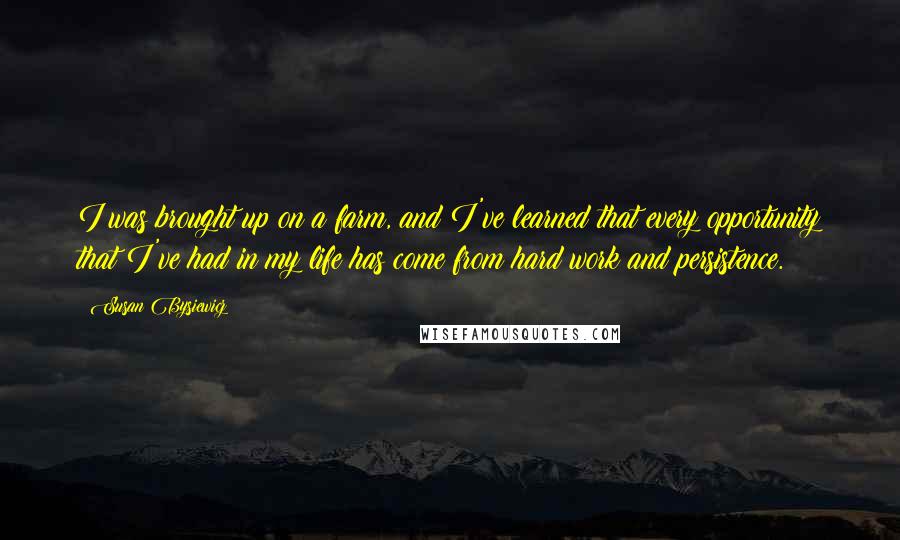 Susan Bysiewicz quotes: I was brought up on a farm, and I've learned that every opportunity that I've had in my life has come from hard work and persistence.