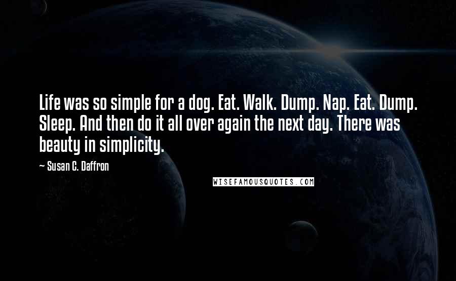 Susan C. Daffron quotes: Life was so simple for a dog. Eat. Walk. Dump. Nap. Eat. Dump. Sleep. And then do it all over again the next day. There was beauty in simplicity.