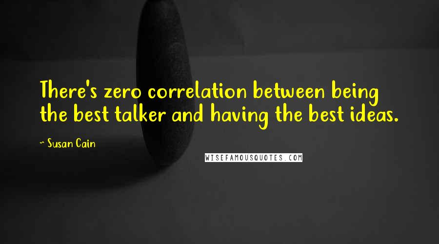 Susan Cain quotes: There's zero correlation between being the best talker and having the best ideas.