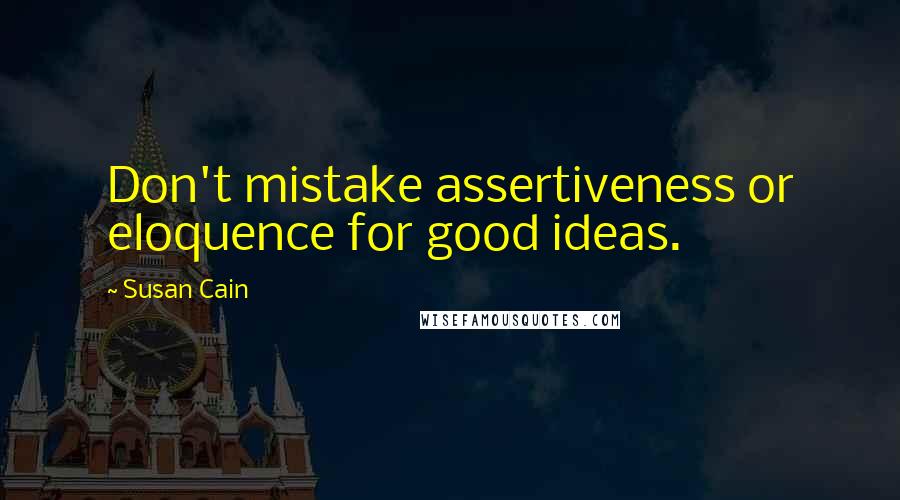Susan Cain quotes: Don't mistake assertiveness or eloquence for good ideas.
