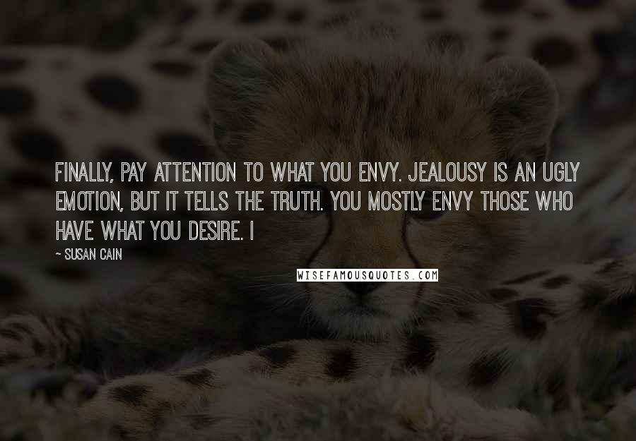 Susan Cain quotes: Finally, pay attention to what you envy. Jealousy is an ugly emotion, but it tells the truth. You mostly envy those who have what you desire. I