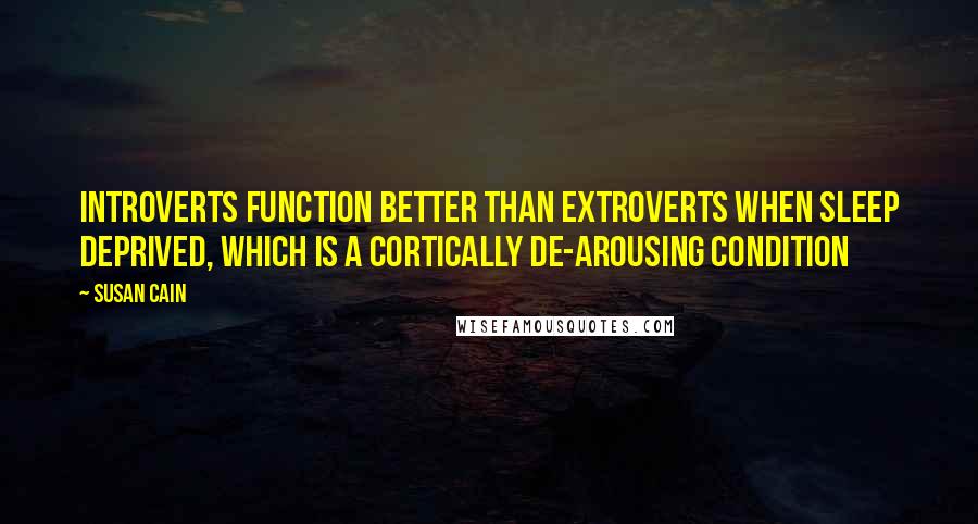 Susan Cain quotes: Introverts function better than extroverts when sleep deprived, which is a cortically de-arousing condition