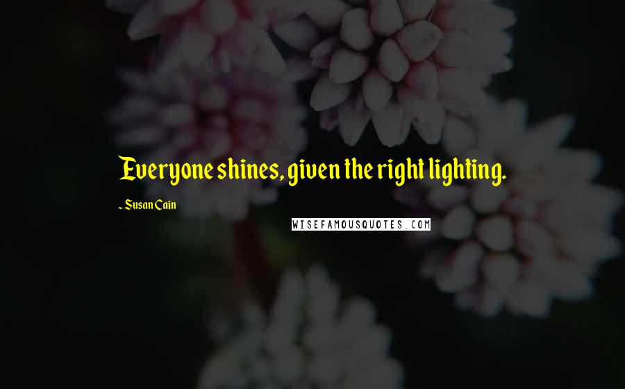 Susan Cain quotes: Everyone shines, given the right lighting.