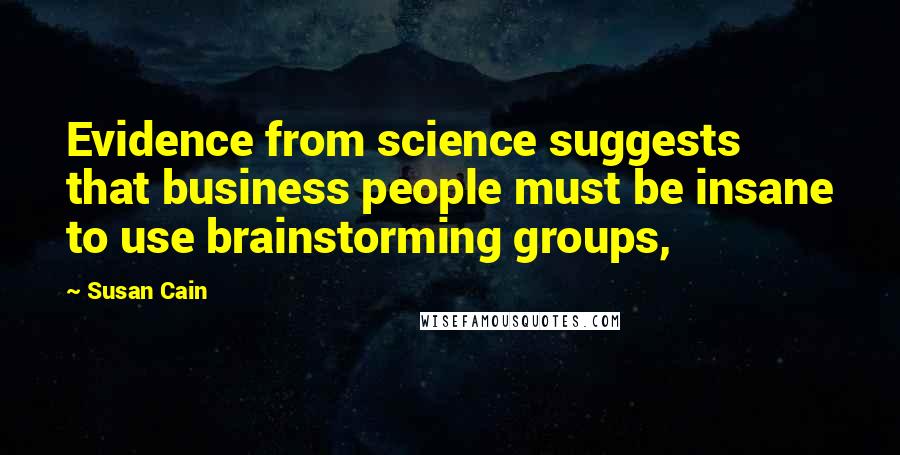 Susan Cain quotes: Evidence from science suggests that business people must be insane to use brainstorming groups,