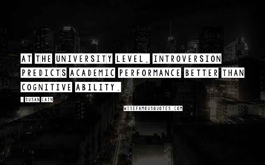 Susan Cain quotes: At the university level, introversion predicts academic performance better than cognitive ability.