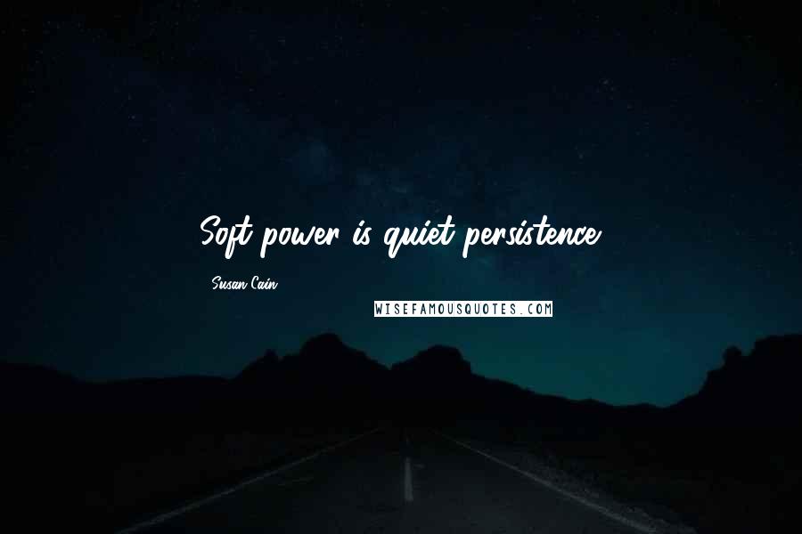 Susan Cain quotes: Soft power is quiet persistence.