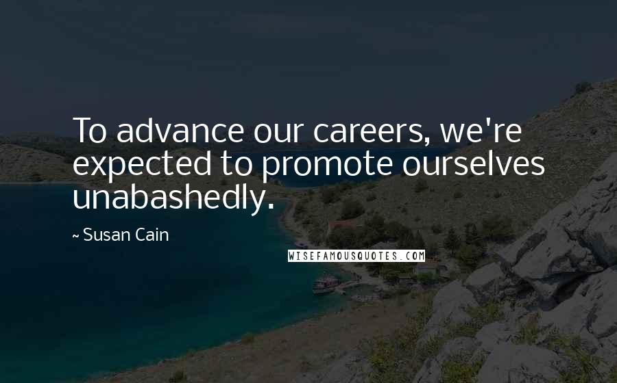 Susan Cain quotes: To advance our careers, we're expected to promote ourselves unabashedly.