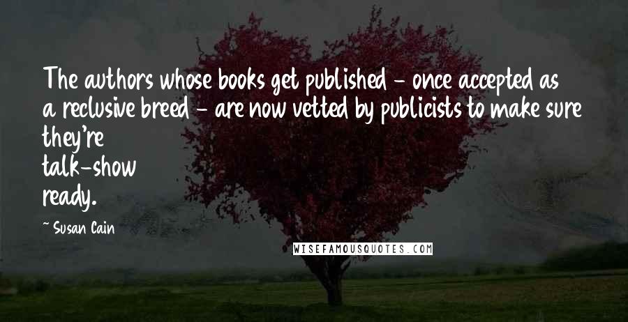 Susan Cain quotes: The authors whose books get published - once accepted as a reclusive breed - are now vetted by publicists to make sure they're talk-show ready.