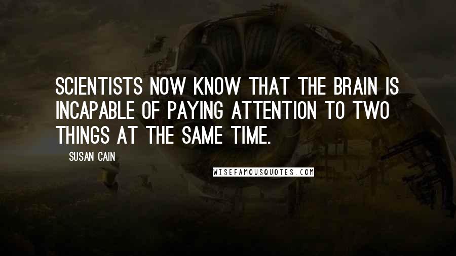 Susan Cain quotes: Scientists now know that the brain is incapable of paying attention to two things at the same time.