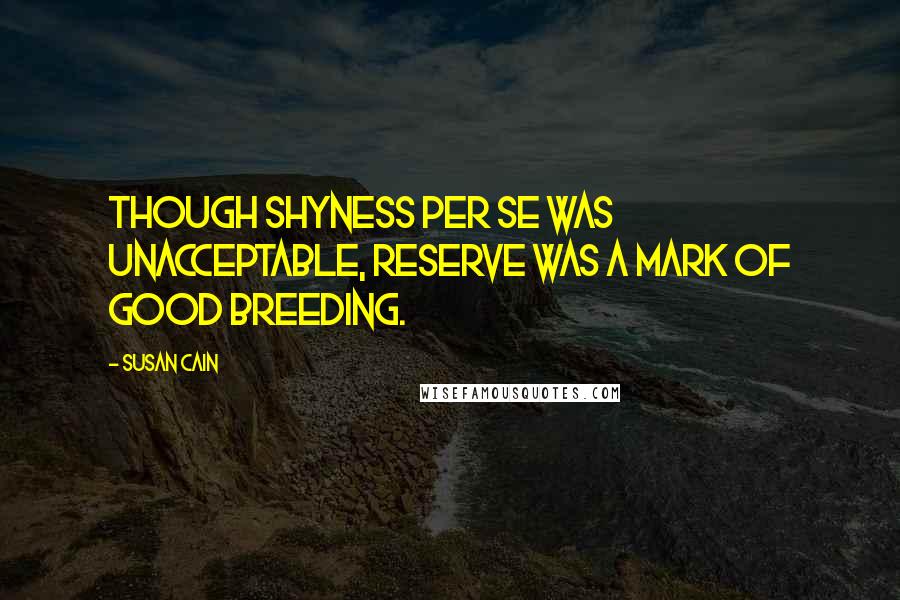 Susan Cain quotes: Though shyness per se was unacceptable, reserve was a mark of good breeding.