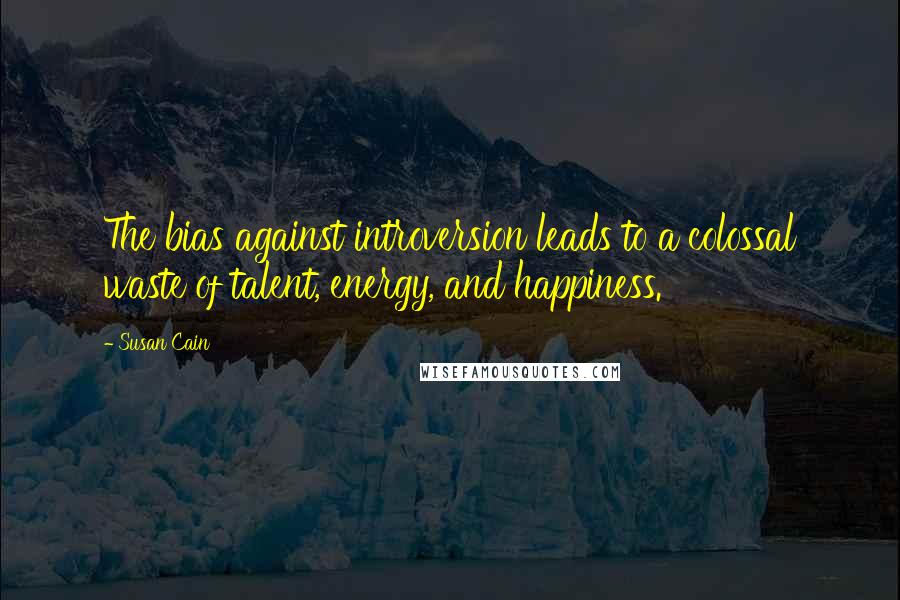Susan Cain quotes: The bias against introversion leads to a colossal waste of talent, energy, and happiness.