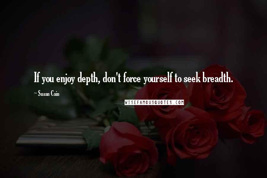 Susan Cain quotes: If you enjoy depth, don't force yourself to seek breadth.