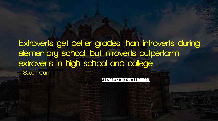Susan Cain quotes: Extroverts get better grades than introverts during elementary school, but introverts outperform extroverts in high school and college.