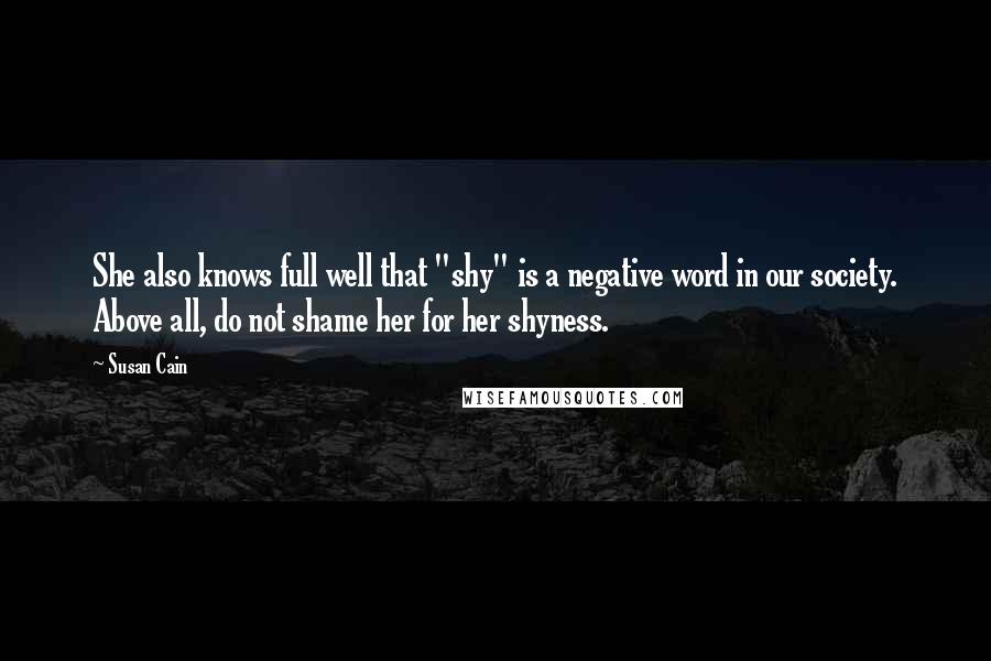 Susan Cain quotes: She also knows full well that "shy" is a negative word in our society. Above all, do not shame her for her shyness.