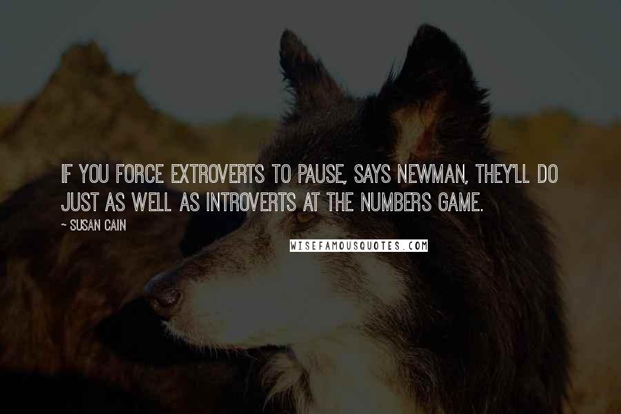 Susan Cain quotes: If you force extroverts to pause, says Newman, they'll do just as well as introverts at the numbers game.