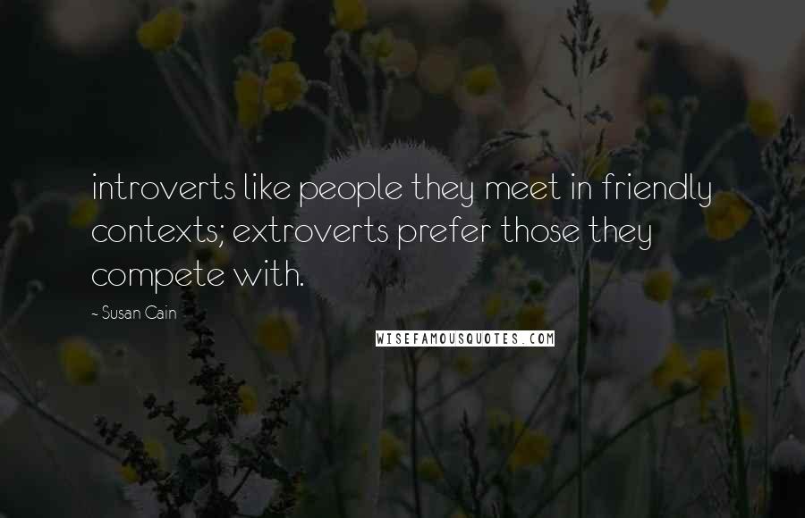 Susan Cain quotes: introverts like people they meet in friendly contexts; extroverts prefer those they compete with.