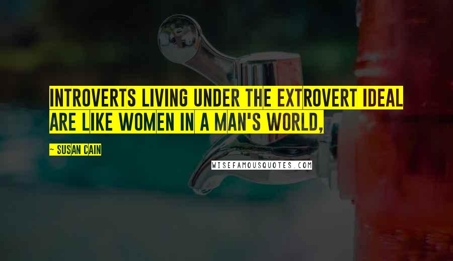 Susan Cain quotes: Introverts living under the Extrovert Ideal are like women in a man's world,
