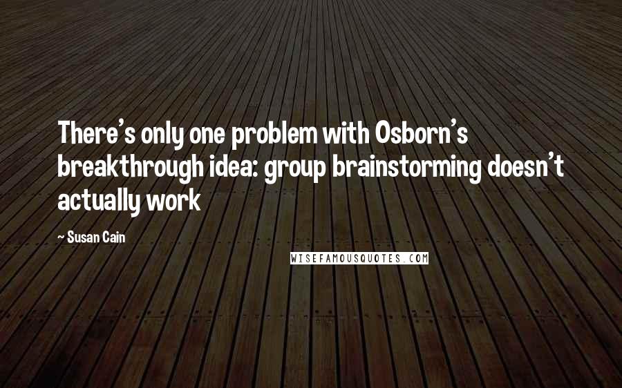Susan Cain quotes: There's only one problem with Osborn's breakthrough idea: group brainstorming doesn't actually work