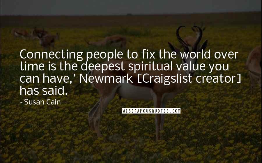 Susan Cain quotes: Connecting people to fix the world over time is the deepest spiritual value you can have,' Newmark [Craigslist creator] has said.