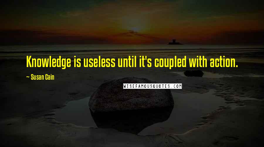 Susan Cain quotes: Knowledge is useless until it's coupled with action.