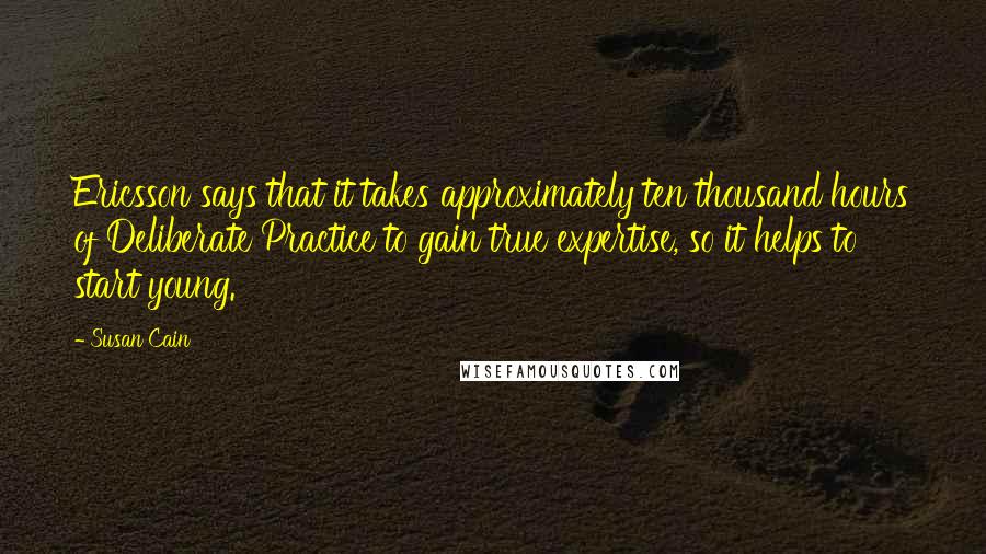 Susan Cain quotes: Ericsson says that it takes approximately ten thousand hours of Deliberate Practice to gain true expertise, so it helps to start young.