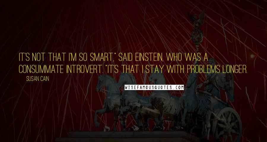 Susan Cain quotes: It's not that I'm so smart," said Einstein, who was a consummate introvert. "It's that I stay with problems longer.