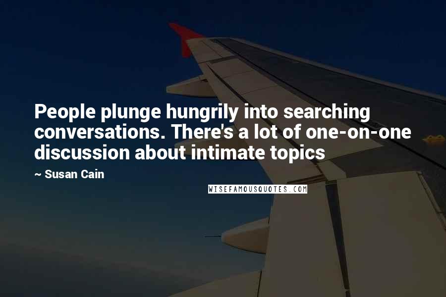 Susan Cain quotes: People plunge hungrily into searching conversations. There's a lot of one-on-one discussion about intimate topics