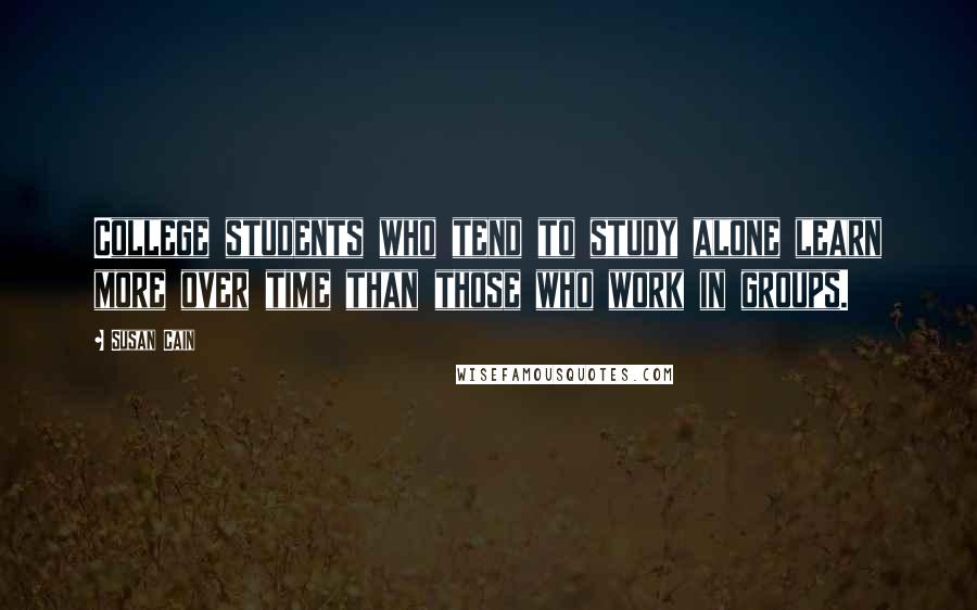 Susan Cain quotes: College students who tend to study alone learn more over time than those who work in groups.